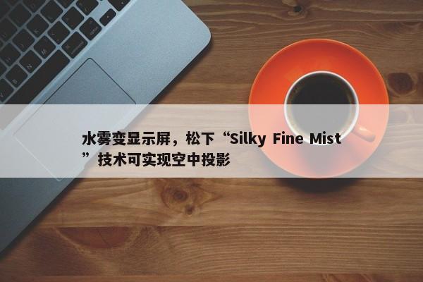 水雾变显示屏，松下“Silky Fine Mist”技术可实现空中投影