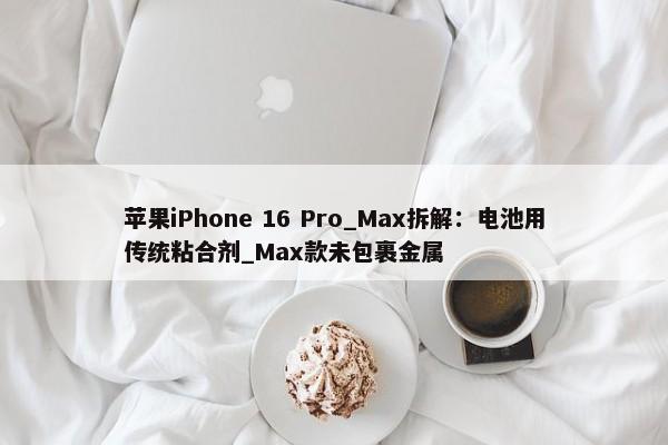 苹果iPhone 16 Pro_Max拆解：电池用传统粘合剂_Max款未包裹金属