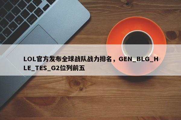 LOL官方发布全球战队战力排名，GEN_BLG_HLE_TES_G2位列前五