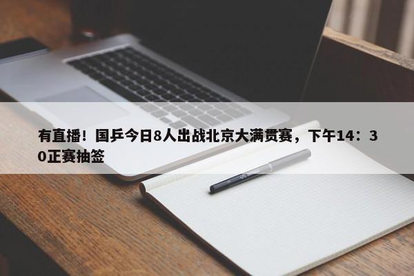 有直播！国乒今日8人出战北京大满贯赛，下午14：30正赛抽签