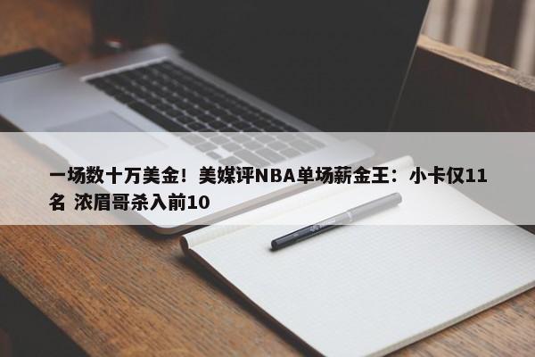 一场数十万美金！美媒评NBA单场薪金王：小卡仅11名 浓眉哥杀入前10