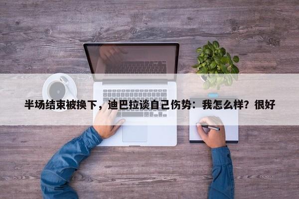 半场结束被换下，迪巴拉谈自己伤势：我怎么样？很好