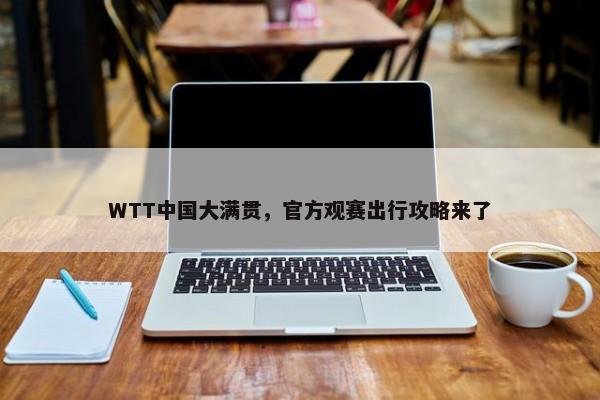 WTT中国大满贯，官方观赛出行攻略来了