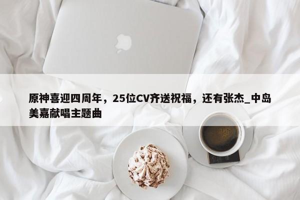 原神喜迎四周年，25位CV齐送祝福，还有张杰_中岛美嘉献唱主题曲