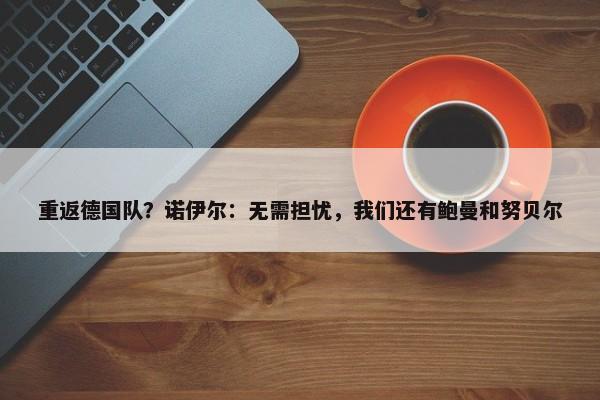 重返德国队？诺伊尔：无需担忧，我们还有鲍曼和努贝尔