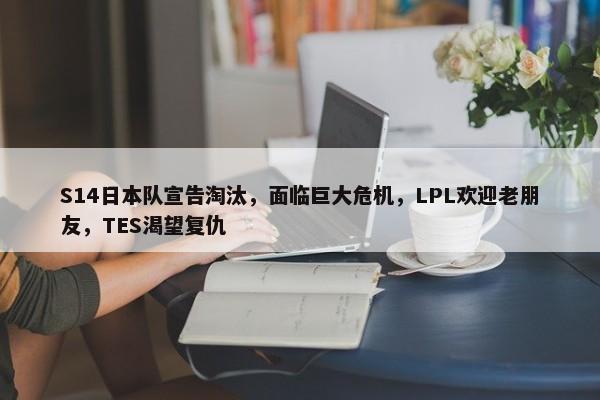 S14日本队宣告淘汰，面临巨大危机，LPL欢迎老朋友，TES渴望复仇