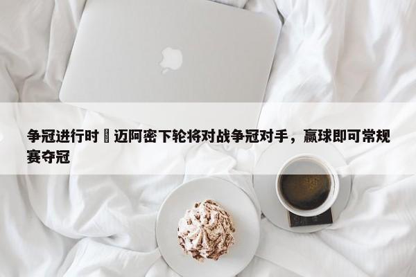 争冠进行时⌛迈阿密下轮将对战争冠对手，赢球即可常规赛夺冠