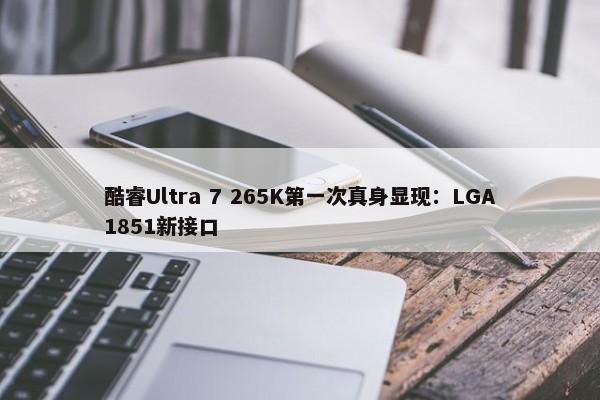 酷睿Ultra 7 265K第一次真身显现：LGA1851新接口