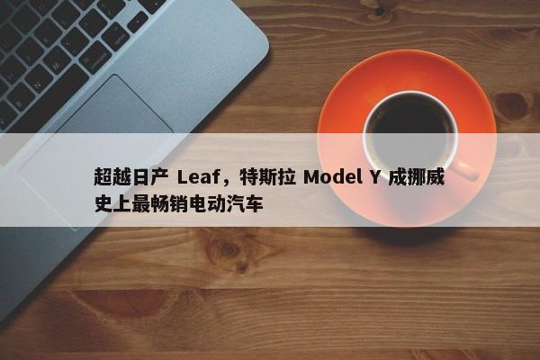 超越日产 Leaf，特斯拉 Model Y 成挪威史上最畅销电动汽车