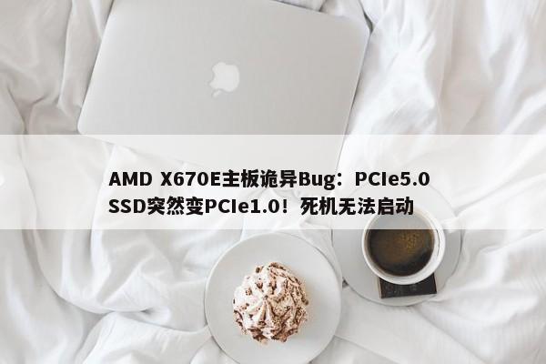 AMD X670E主板诡异Bug：PCIe5.0 SSD突然变PCIe1.0！死机无法启动