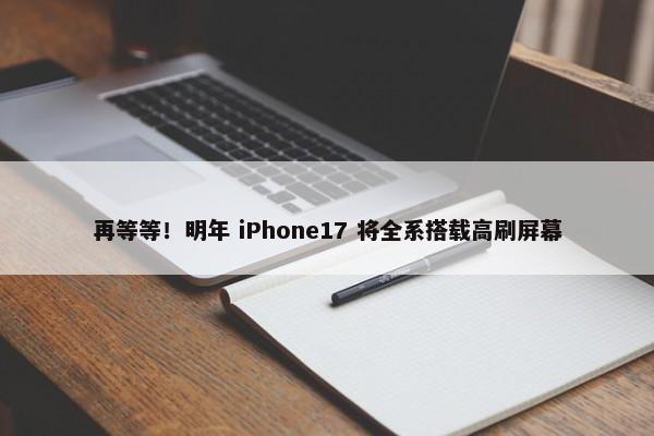 再等等！明年 iPhone17 将全系搭载高刷屏幕