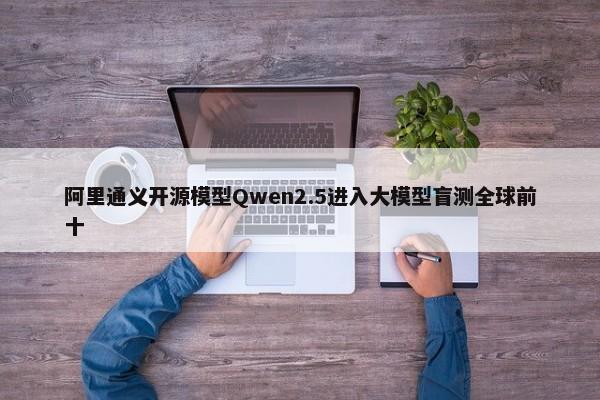 阿里通义开源模型Qwen2.5进入大模型盲测全球前十