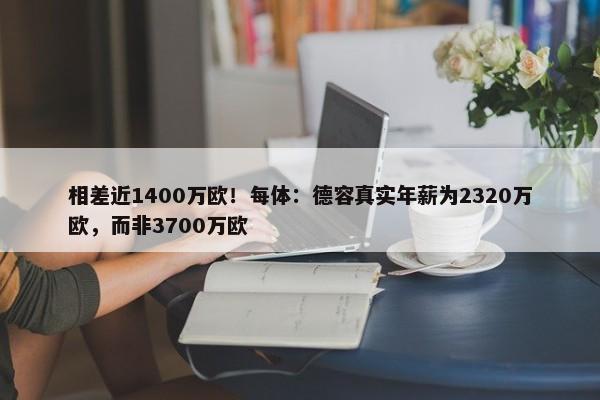 相差近1400万欧！每体：德容真实年薪为2320万欧，而非3700万欧