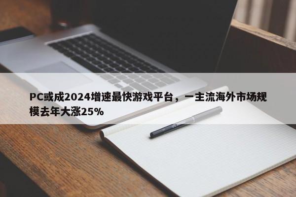 PC或成2024增速最快游戏平台，一主流海外市场规模去年大涨25%