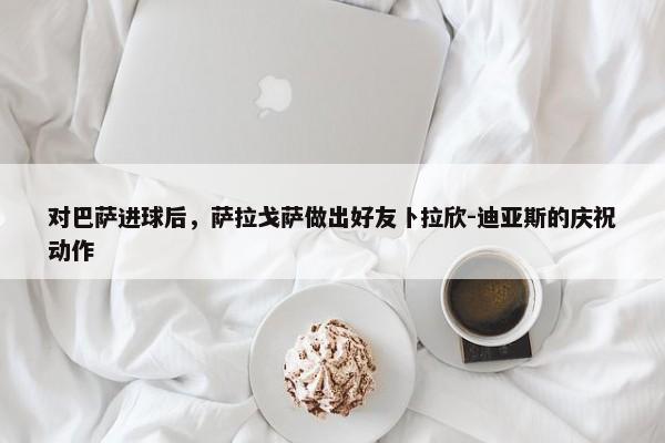 对巴萨进球后，萨拉戈萨做出好友卜拉欣-迪亚斯的庆祝动作