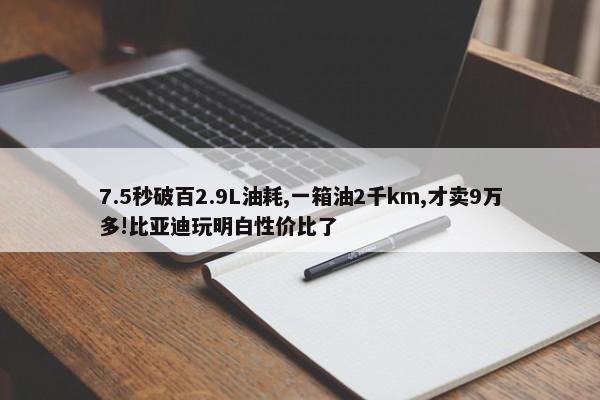 7.5秒破百2.9L油耗,一箱油2千km,才卖9万多!比亚迪玩明白性价比了