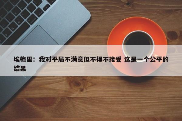 埃梅里：我对平局不满意但不得不接受 这是一个公平的结果