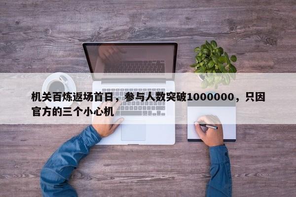 机关百炼返场首日，参与人数突破1000000，只因官方的三个小心机