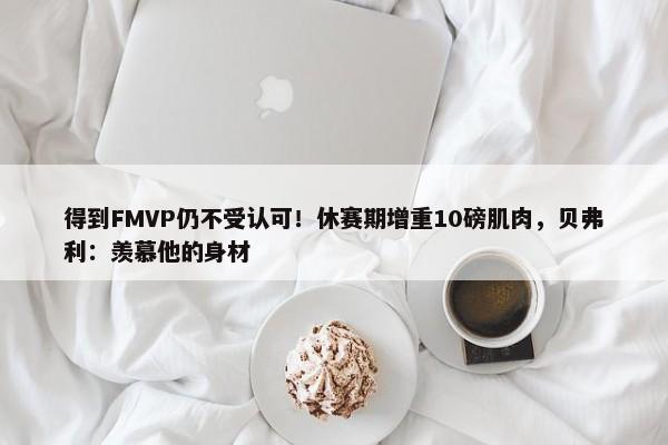 得到FMVP仍不受认可！休赛期增重10磅肌肉，贝弗利：羡慕他的身材