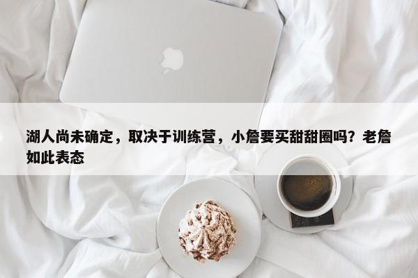 湖人尚未确定，取决于训练营，小詹要买甜甜圈吗？老詹如此表态