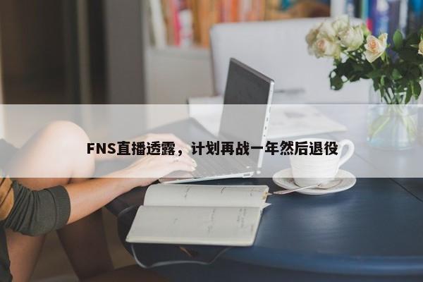 FNS直播透露，计划再战一年然后退役