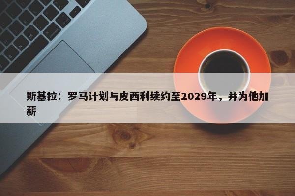 斯基拉：罗马计划与皮西利续约至2029年，并为他加薪