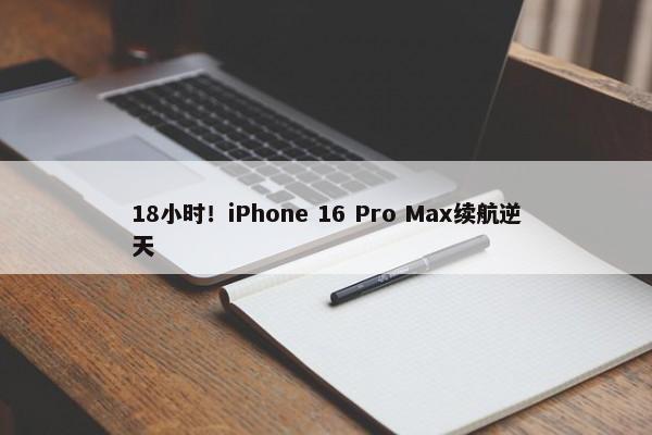 18小时！iPhone 16 Pro Max续航逆天