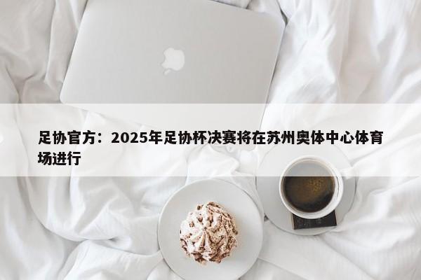 足协官方：2025年足协杯决赛将在苏州奥体中心体育场进行