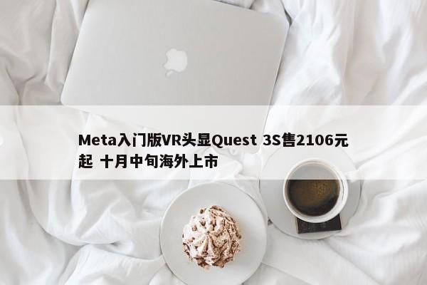 Meta入门版VR头显Quest 3S售2106元起 十月中旬海外上市