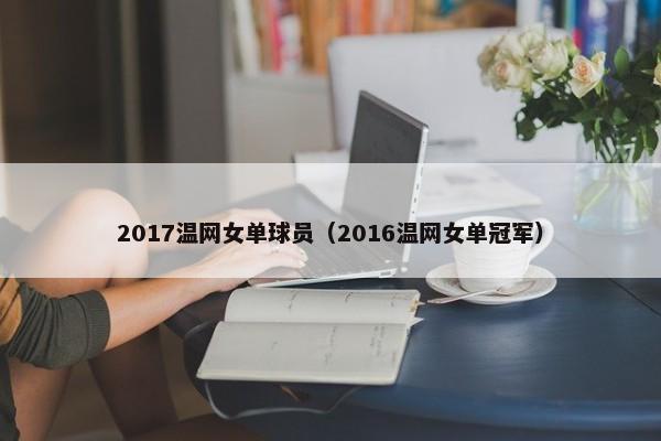 2017温网女单球员（2016温网女单冠军）