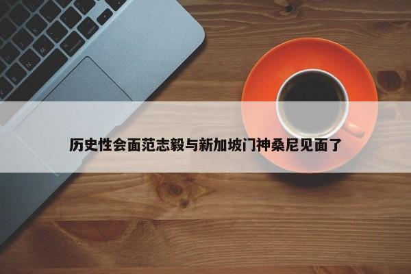 历史性会面范志毅与新加坡门神桑尼见面了