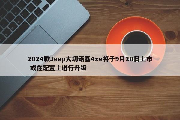 2024款Jeep大切诺基4xe将于9月20日上市 或在配置上进行升级