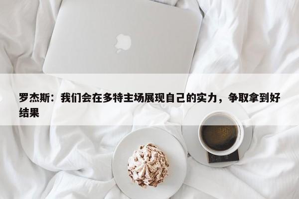 罗杰斯：我们会在多特主场展现自己的实力，争取拿到好结果