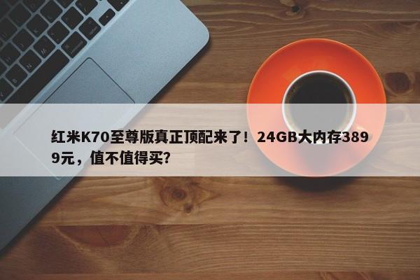 红米K70至尊版真正顶配来了！24GB大内存3899元，值不值得买？