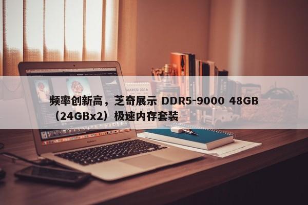 频率创新高，芝奇展示 DDR5-9000 48GB（24GBx2）极速内存套装