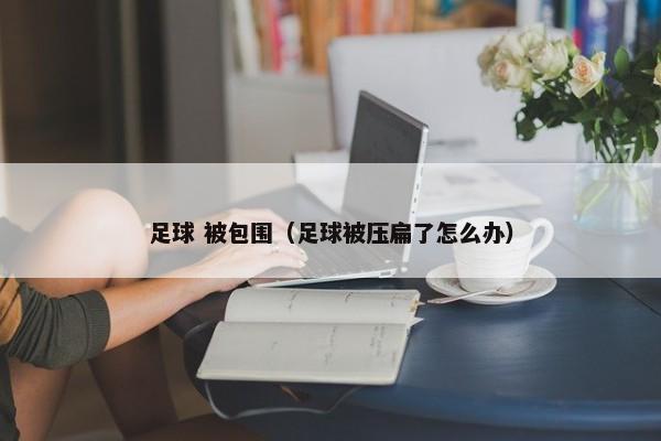 足球 被包围（足球被压扁了怎么办）