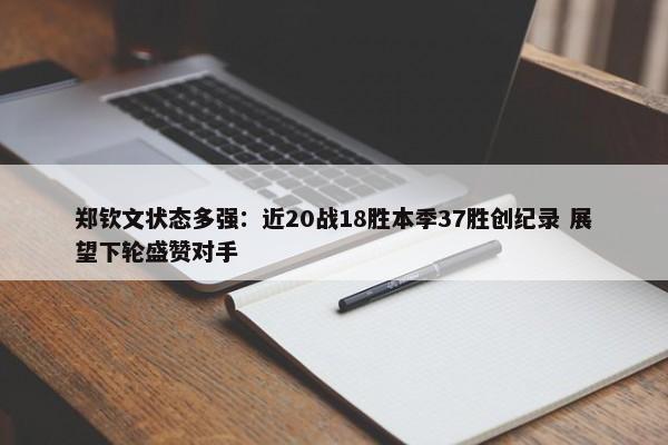 郑钦文状态多强：近20战18胜本季37胜创纪录 展望下轮盛赞对手