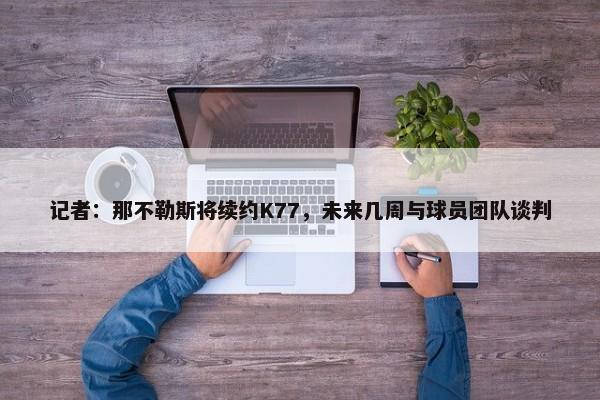 记者：那不勒斯将续约K77，未来几周与球员团队谈判