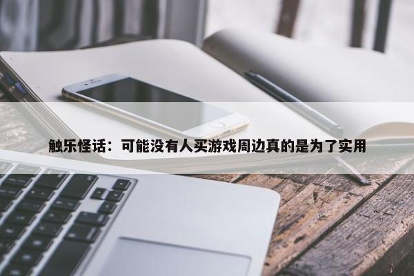 触乐怪话：可能没有人买游戏周边真的是为了实用