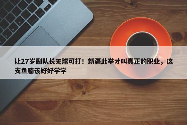 让27岁副队长无球可打！新疆此举才叫真正的职业，这支鱼腩该好好学学