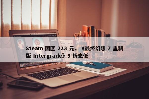 Steam 国区 223 元，《最终幻想 7 重制版 Intergrade》5 折史低