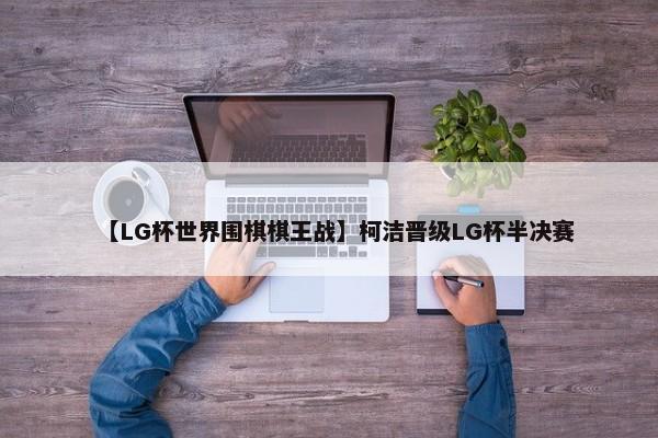 【LG杯世界围棋棋王战】柯洁晋级LG杯半决赛