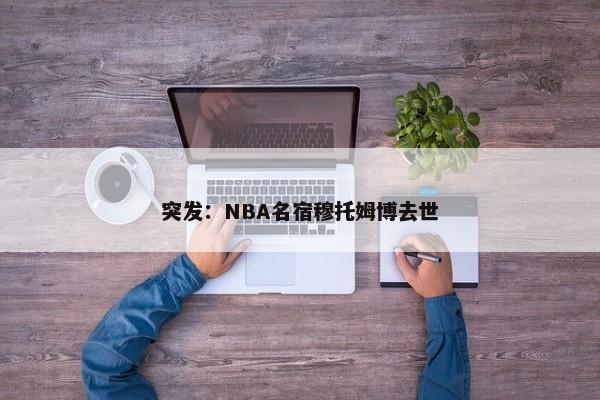 突发：NBA名宿穆托姆博去世