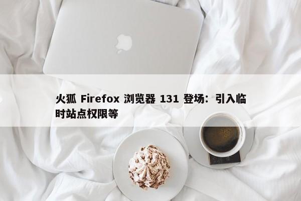 火狐 Firefox 浏览器 131 登场：引入临时站点权限等