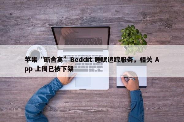 苹果“断舍离”Beddit 睡眠追踪服务，相关 App 上周已被下架