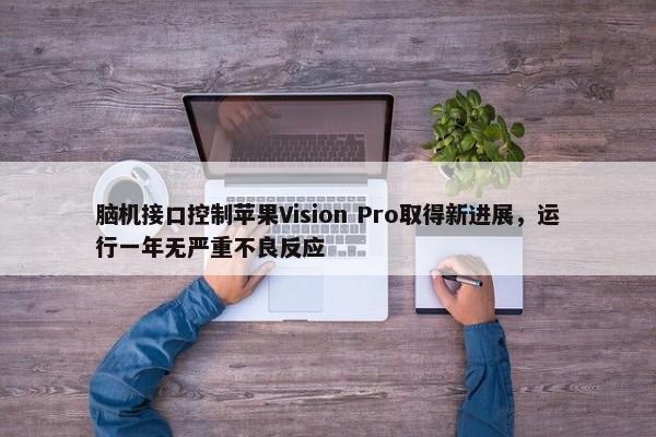 脑机接口控制苹果Vision Pro取得新进展，运行一年无严重不良反应