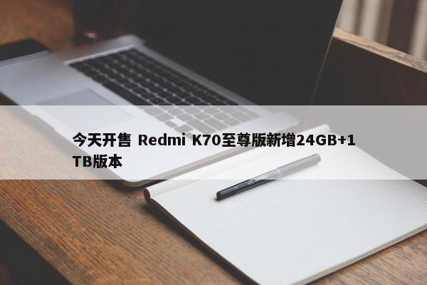 今天开售 Redmi K70至尊版新增24GB+1TB版本