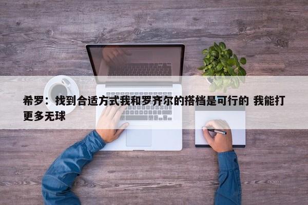 希罗：找到合适方式我和罗齐尔的搭档是可行的 我能打更多无球