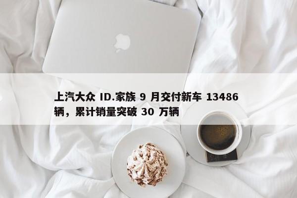 上汽大众 ID.家族 9 月交付新车 13486 辆，累计销量突破 30 万辆