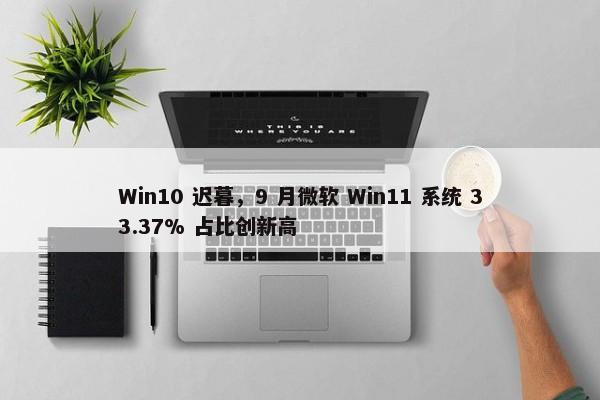 Win10 迟暮，9 月微软 Win11 系统 33.37% 占比创新高